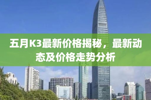 五月K3最新價格揭秘，最新動態(tài)及價格走勢分析