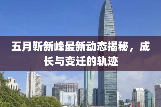 五月靳新峰最新動態(tài)揭秘，成長與變遷的軌跡