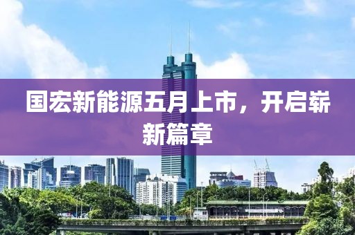 國宏新能源五月上市，開啟嶄新篇章