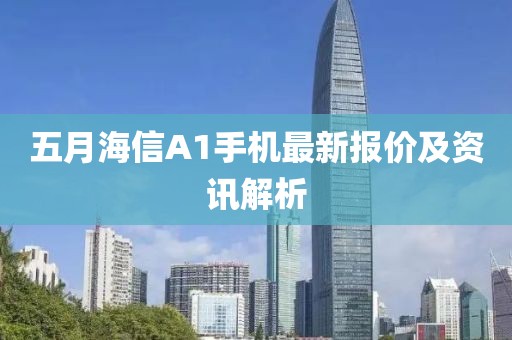 五月海信A1手機(jī)最新報(bào)價(jià)及資訊解析