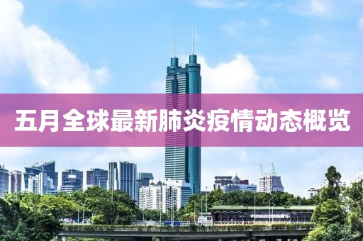 五月全球最新肺炎疫情動態(tài)概覽