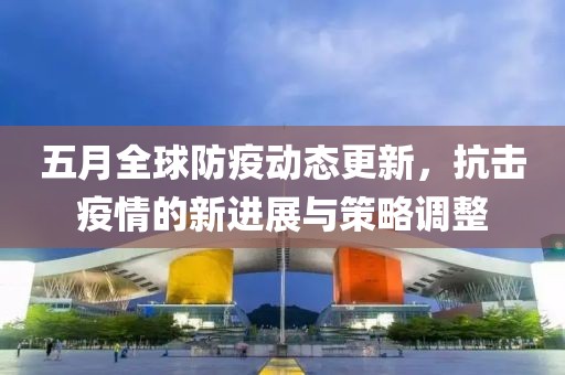 五月全球防疫動態(tài)更新，抗擊疫情的新進(jìn)展與策略調(diào)整