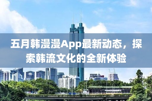 五月韓漫漫App最新動態(tài)，探索韓流文化的全新體驗