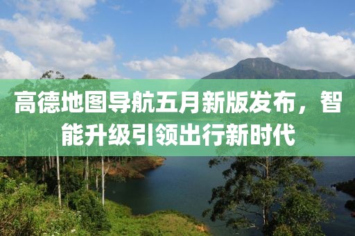 高德地圖導(dǎo)航五月新版發(fā)布，智能升級引領(lǐng)出行新時(shí)代