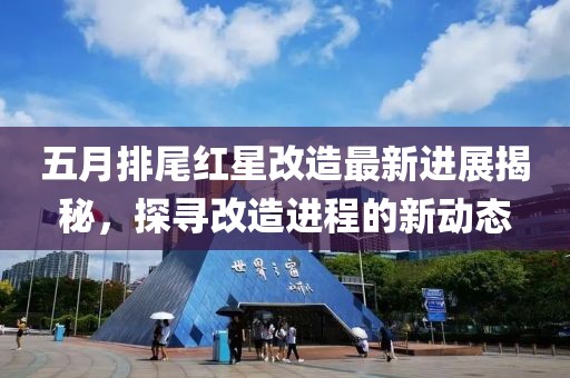 五月排尾紅星改造最新進(jìn)展揭秘，探尋改造進(jìn)程的新動(dòng)態(tài)