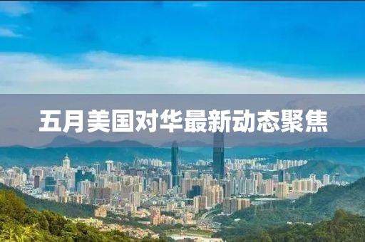 五月美國(guó)對(duì)華最新動(dòng)態(tài)聚焦