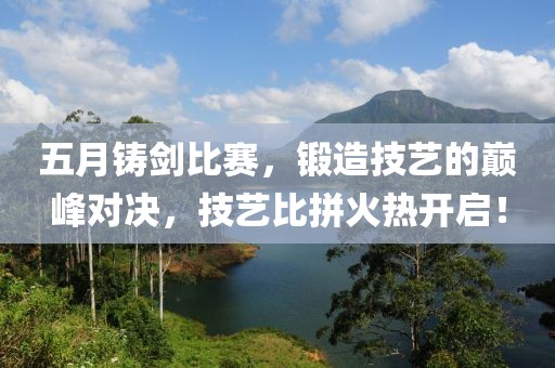 五月鑄劍比賽，鍛造技藝的巔峰對決，技藝比拼火熱開啟！