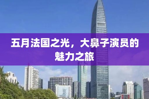 五月法國之光，大鼻子演員的魅力之旅