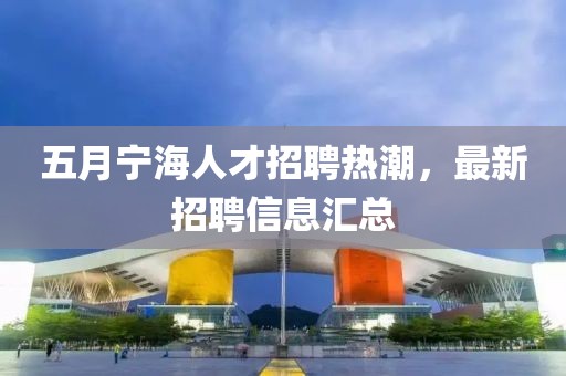 五月寧海人才招聘熱潮，最新招聘信息匯總