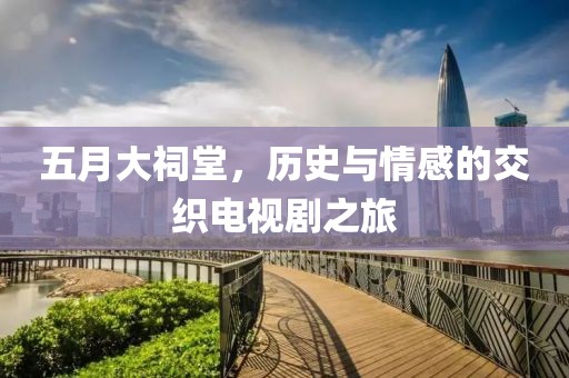 五月大祠堂，歷史與情感的交織電視劇之旅