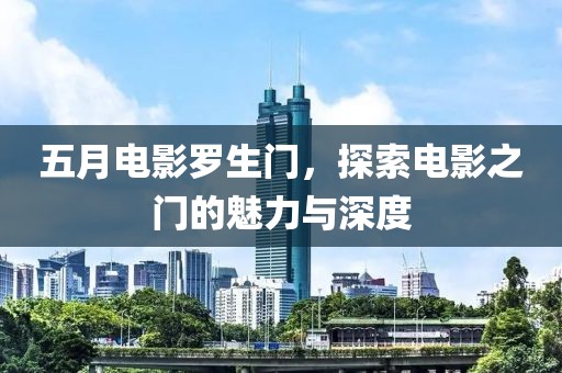 五月電影羅生門，探索電影之門的魅力與深度