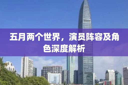 五月兩個(gè)世界，演員陣容及角色深度解析