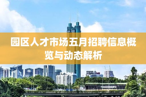 園區(qū)人才市場(chǎng)五月招聘信息概覽與動(dòng)態(tài)解析