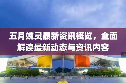 五月婉靈最新資訊概覽，全面解讀最新動態(tài)與資訊內(nèi)容