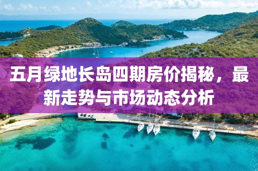 五月綠地長(zhǎng)島四期房?jī)r(jià)揭秘，最新走勢(shì)與市場(chǎng)動(dòng)態(tài)分析