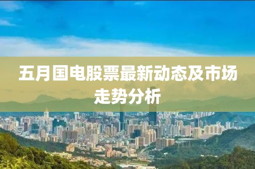 五月國電股票最新動態(tài)及市場走勢分析