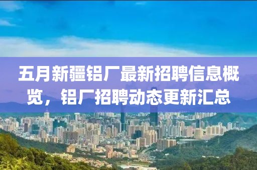 五月新疆鋁廠最新招聘信息概覽，鋁廠招聘動態(tài)更新匯總