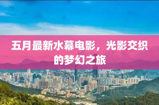 五月最新水幕電影，光影交織的夢幻之旅