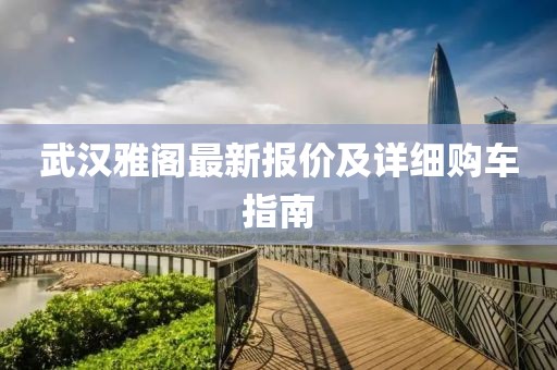 武漢雅閣最新報價及詳細(xì)購車指南