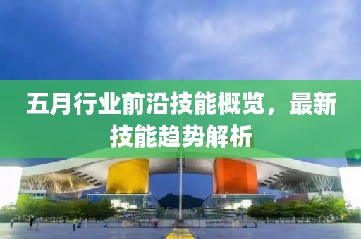 五月行業(yè)前沿技能概覽，最新技能趨勢解析