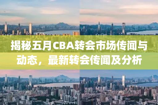 揭秘五月CBA轉(zhuǎn)會市場傳聞與動態(tài)，最新轉(zhuǎn)會傳聞及分析