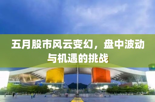 五月股市風(fēng)云變幻，盤中波動與機遇的挑戰(zhàn)