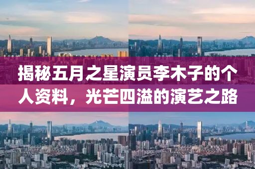揭秘五月之星演員李木子的個(gè)人資料，光芒四溢的演藝之路