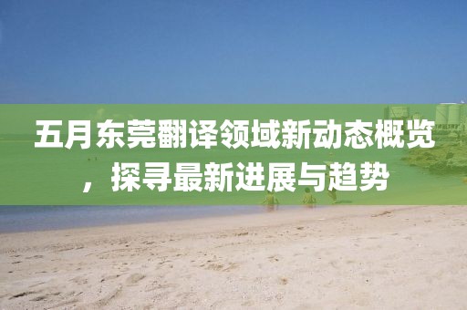 五月東莞翻譯領(lǐng)域新動態(tài)概覽，探尋最新進(jìn)展與趨勢