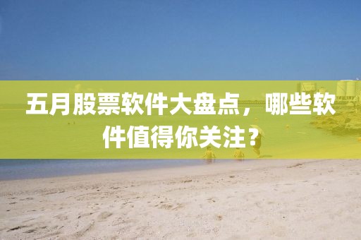 五月股票軟件大盤點，哪些軟件值得你關(guān)注？