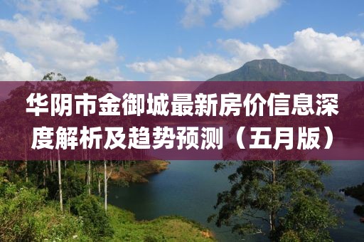 華陰市金御城最新房?jī)r(jià)信息深度解析及趨勢(shì)預(yù)測(cè)（五月版）