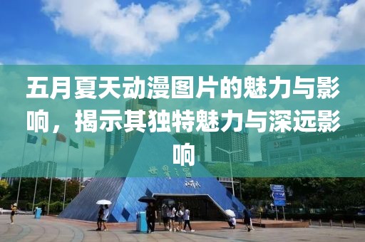 五月夏天動(dòng)漫圖片的魅力與影響，揭示其獨(dú)特魅力與深遠(yuǎn)影響