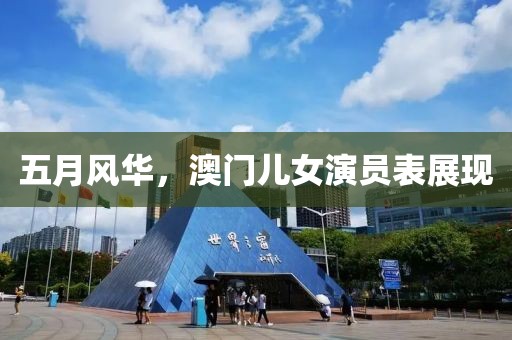 五月風(fēng)華，澳門兒女演員表展現(xiàn)