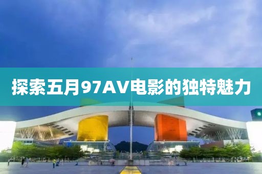 探索五月97AV電影的獨(dú)特魅力