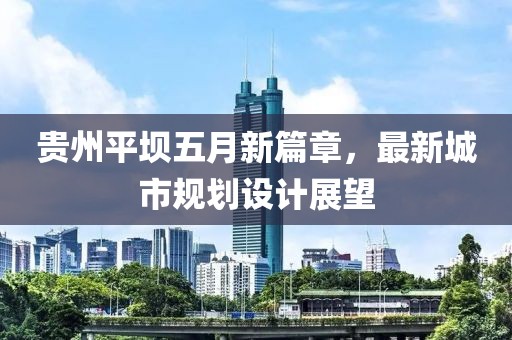 貴州平壩五月新篇章，最新城市規(guī)劃設(shè)計展望