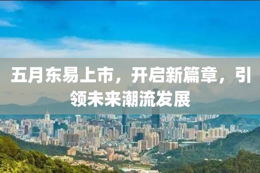 五月東易上市，開啟新篇章，引領(lǐng)未來潮流發(fā)展