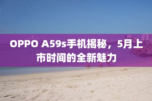 OPPO A59s手機揭秘，5月上市時間的全新魅力