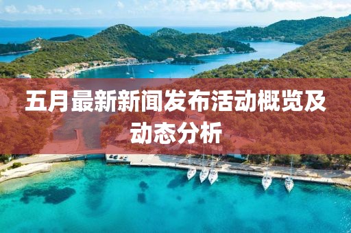 五月最新新聞發(fā)布活動(dòng)概覽及動(dòng)態(tài)分析