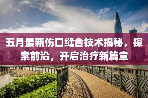 五月最新傷口縫合技術揭秘，探索前沿，開啟治療新篇章