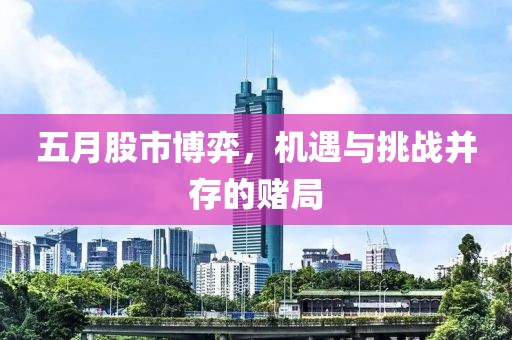 五月股市博弈，機遇與挑戰(zhàn)并存的賭局
