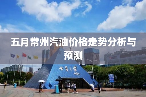 五月常州汽油價格走勢分析與預(yù)測