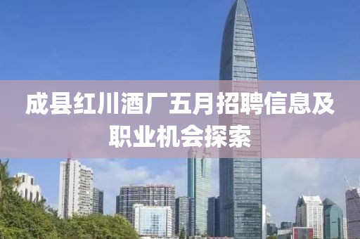 成縣紅川酒廠五月招聘信息及職業(yè)機(jī)會(huì)探索
