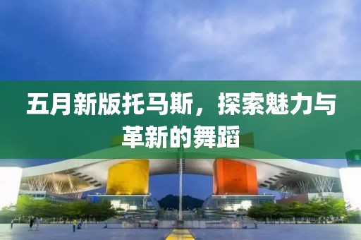 五月新版托馬斯，探索魅力與革新的舞蹈