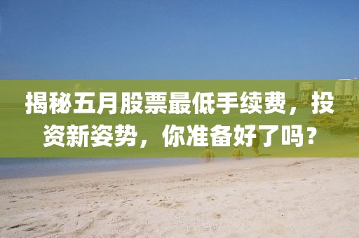 揭秘五月股票最低手續(xù)費(fèi)，投資新姿勢(shì)，你準(zhǔn)備好了嗎？