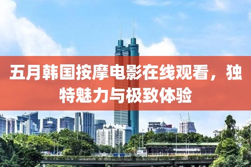 五月韓國(guó)按摩電影在線觀看，獨(dú)特魅力與極致體驗(yàn)