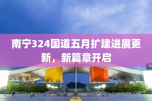 南寧324國(guó)道五月擴(kuò)建進(jìn)展更新，新篇章開(kāi)啟