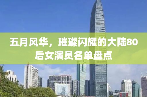 五月風(fēng)華，璀璨閃耀的大陸80后女演員名單盤點