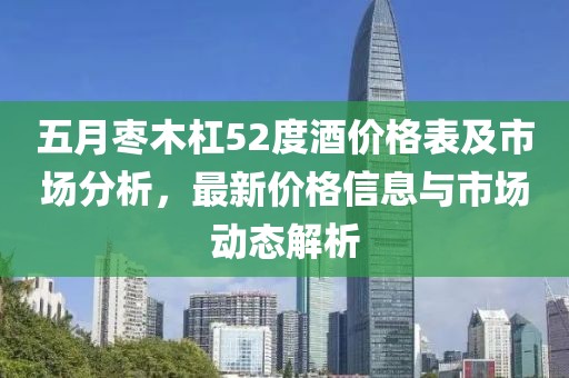 五月棗木杠52度酒價(jià)格表及市場(chǎng)分析，最新價(jià)格信息與市場(chǎng)動(dòng)態(tài)解析