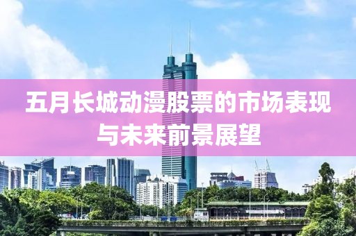 五月長城動(dòng)漫股票的市場表現(xiàn)與未來前景展望