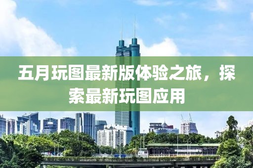 五月玩圖最新版體驗之旅，探索最新玩圖應用