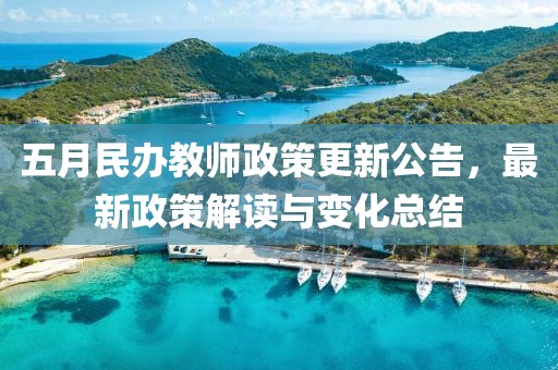 五月民辦教師政策更新公告，最新政策解讀與變化總結(jié)